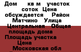 Дом 180 кв.м   участок 8 соток. Цена обсуждается. › Район ­ Матчино › Улица ­ Центральная › Общая площадь дома ­ 180 › Площадь участка ­ 800 › Цена ­ 7 200 000 - Московская обл., Домодедовский р-н, Матчино д. Недвижимость » Дома, коттеджи, дачи продажа   . Московская обл.